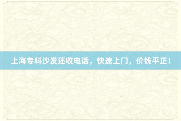 上海专科沙发还收电话，快速上门，价钱平正！