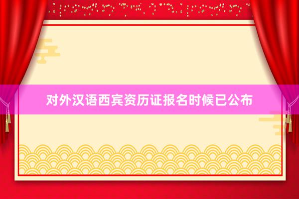 对外汉语西宾资历证报名时候已公布
