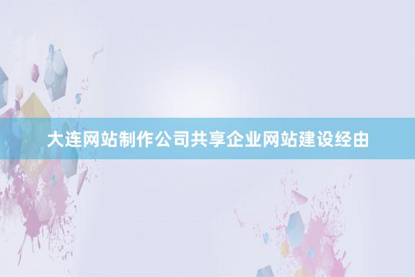 大连网站制作公司共享企业网站建设经由