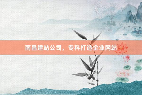 南昌建站公司，专科打造企业网站