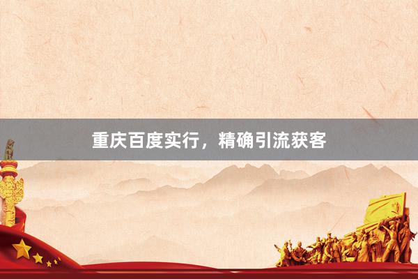 重庆百度实行，精确引流获客