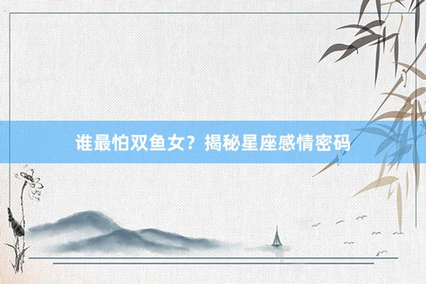 谁最怕双鱼女？揭秘星座感情密码