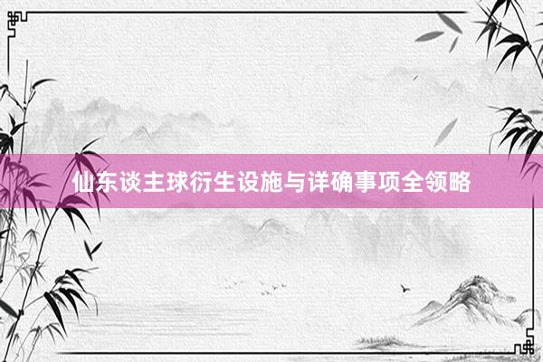 仙东谈主球衍生设施与详确事项全领略