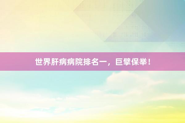 世界肝病病院排名一，巨擘保举！