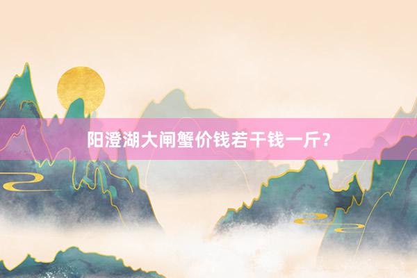 阳澄湖大闸蟹价钱若干钱一斤？