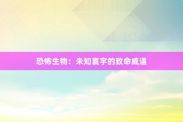 恐怖生物：未知寰宇的致命威逼