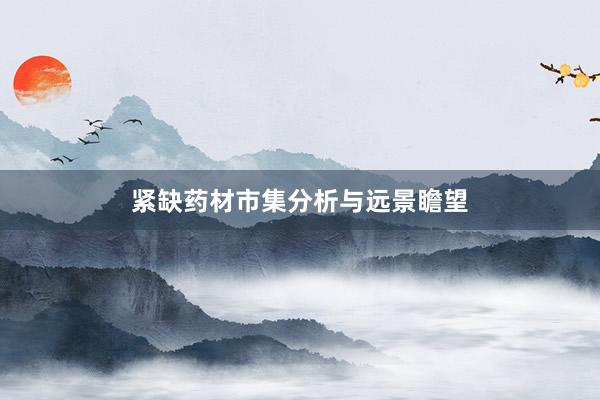 紧缺药材市集分析与远景瞻望