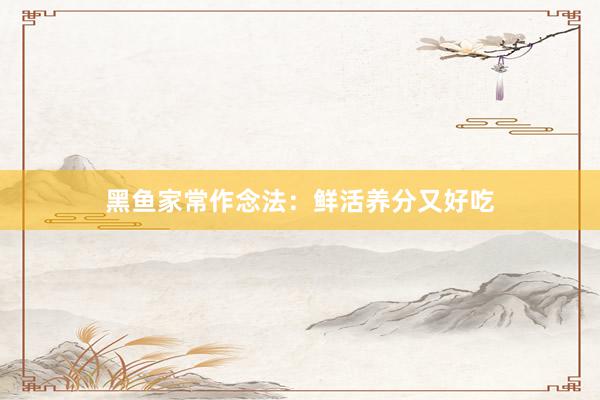 黑鱼家常作念法：鲜活养分又好吃
