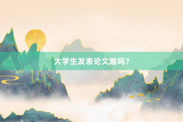 大学生发表论文难吗？