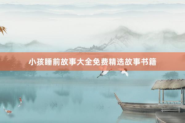 小孩睡前故事大全免费精选故事书籍